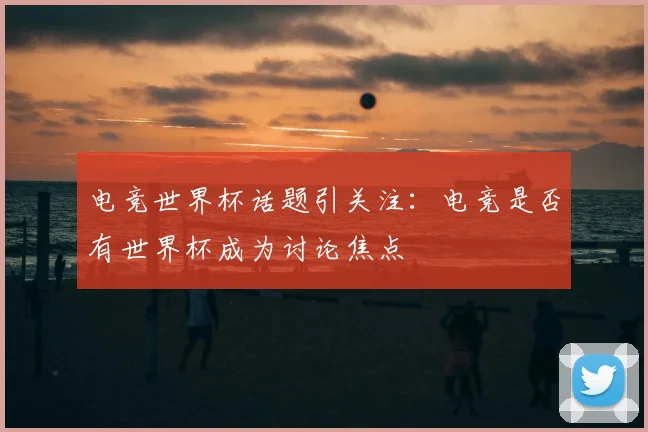 电竞世界杯话题引关注:电竞是否有世界杯成为讨论焦点