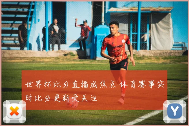 世界杯比分直播成焦点 体育赛事实时比分更新受关注
