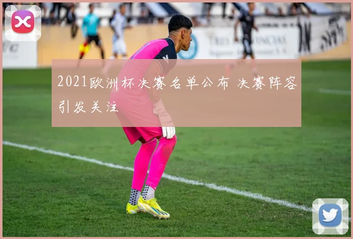 2021欧洲杯决赛名单公布 决赛阵容引发关注