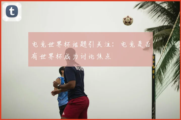 电竞世界杯话题引关注：电竞是否有世界杯成为讨论焦点