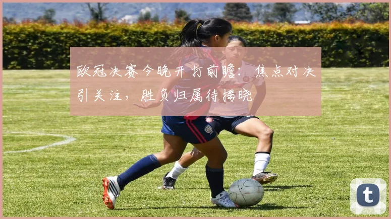 欧冠决赛今晚开打前瞻：焦点对决引关注，胜负归属待揭晓