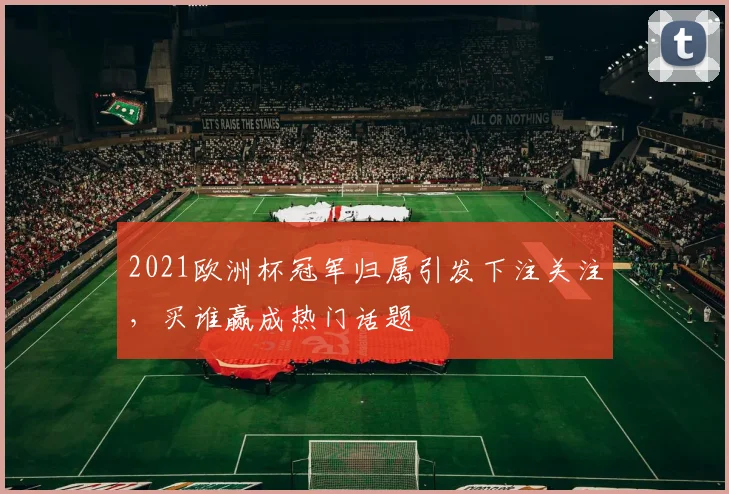 2021欧洲杯冠军归属引发下注关注,买谁赢成热门话题