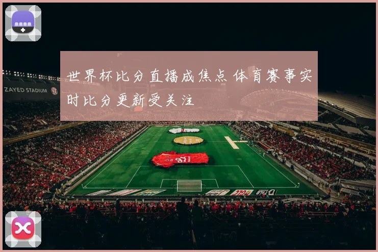 世界杯比分直播成焦点 体育赛事实时比分更新受关注