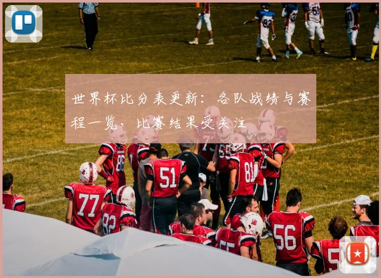 世界杯比分表更新：各队战绩与赛程一览，比赛结果受关注