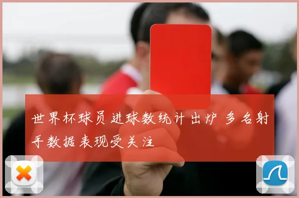 世界杯球员进球数统计出炉 多名射手数据表现受关注