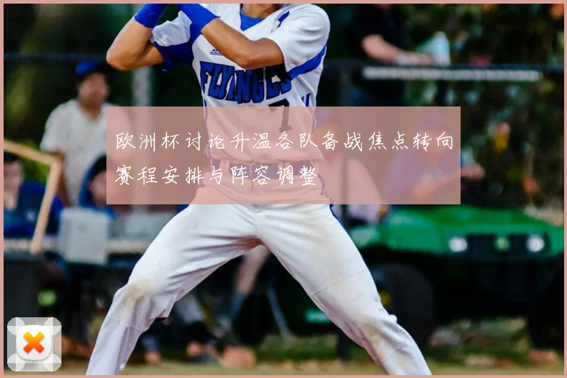 欧洲杯讨论升温各队备战焦点转向赛程安排与阵容调整