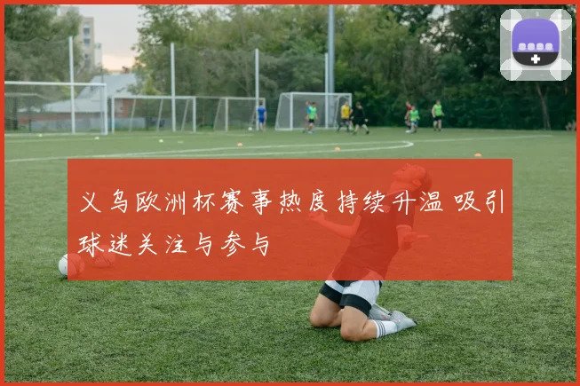 义乌欧洲杯赛事热度持续升温 吸引球迷关注与参与