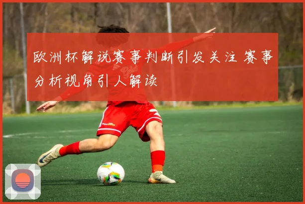 欧洲杯解说赛事判断引发关注 赛事分析视角引人解读