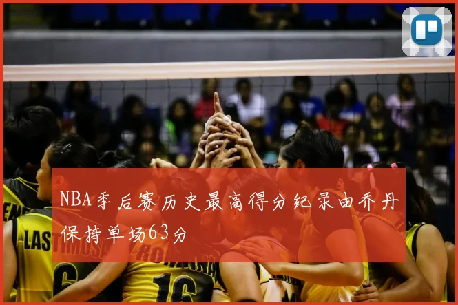 NBA季后赛历史最高得分纪录由乔丹保持单场63分