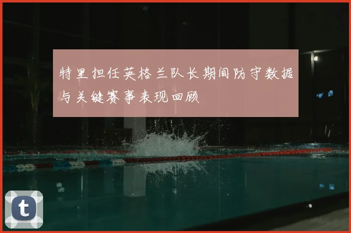 特里担任英格兰队长期间防守数据与关键赛事表现回顾