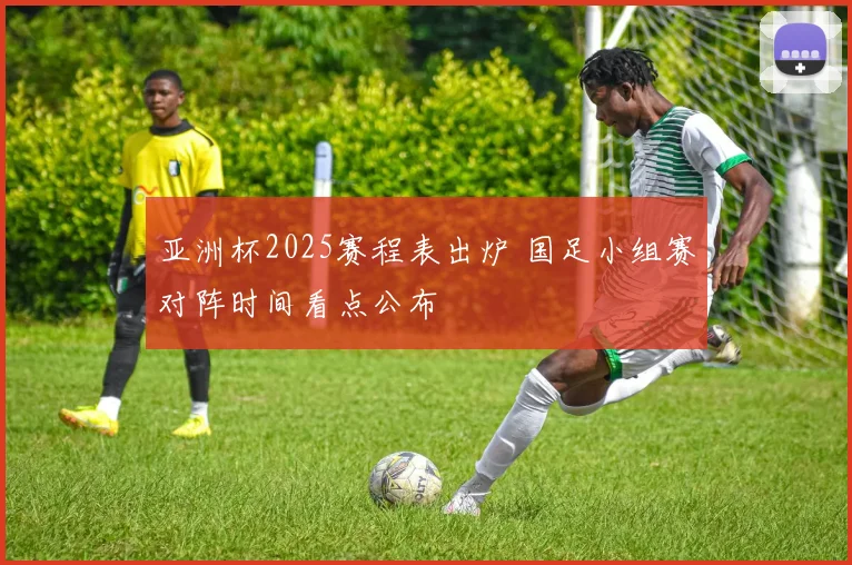 亚洲杯2025赛程表出炉 国足小组赛对阵时间看点公布