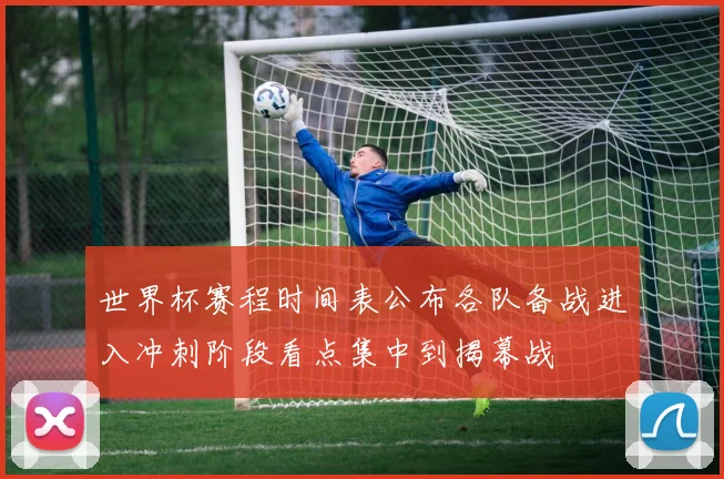 世界杯赛程时间表公布各队备战进入冲刺阶段看点集中到揭幕战