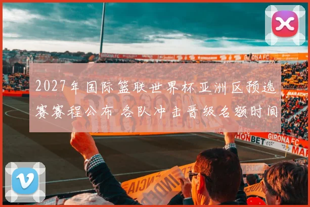 2027年国际篮联世界杯亚洲区预选赛赛程公布 各队冲击晋级名额时间确定