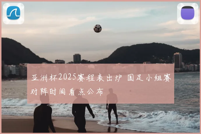 亚洲杯2025赛程表出炉 国足小组赛对阵时间看点公布