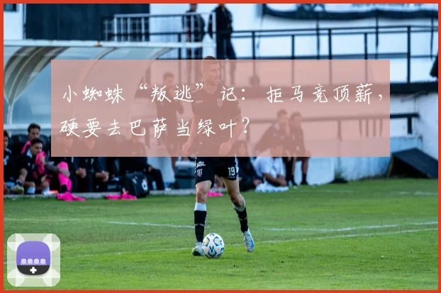 小蜘蛛“叛逃”记：拒马竞顶薪，硬要去巴萨当绿叶？