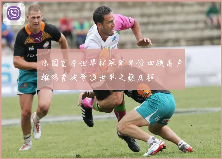 法国首夺世界杯冠军年份回顾高卢雄鸡首次登顶世界之巅历程