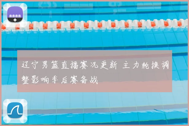 辽宁男篮直播赛况更新 主力轮换调整影响季后赛备战