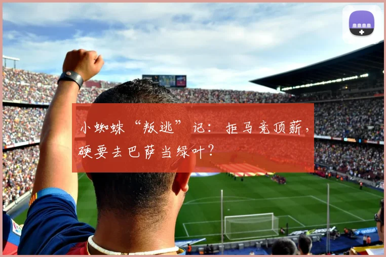 小蜘蛛“叛逃”记：拒马竞顶薪，硬要去巴萨当绿叶？