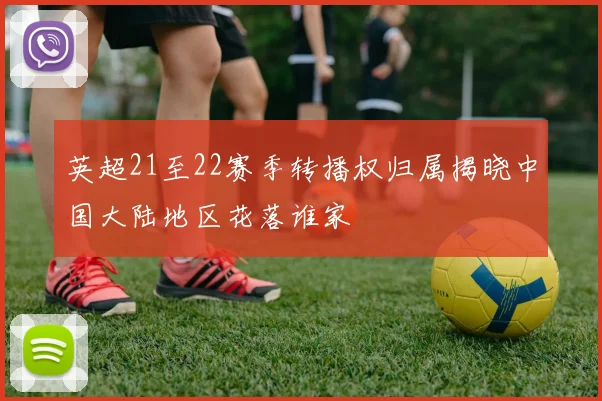 英超21至22赛季转播权归属揭晓中国大陆地区花落谁家