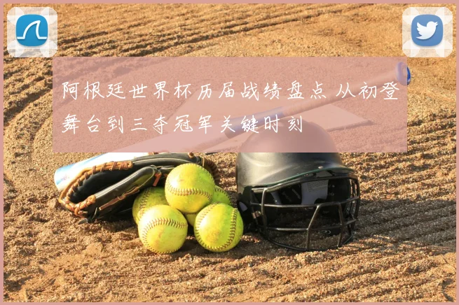 阿根廷世界杯历届战绩盘点 从初登舞台到三夺冠军关键时刻