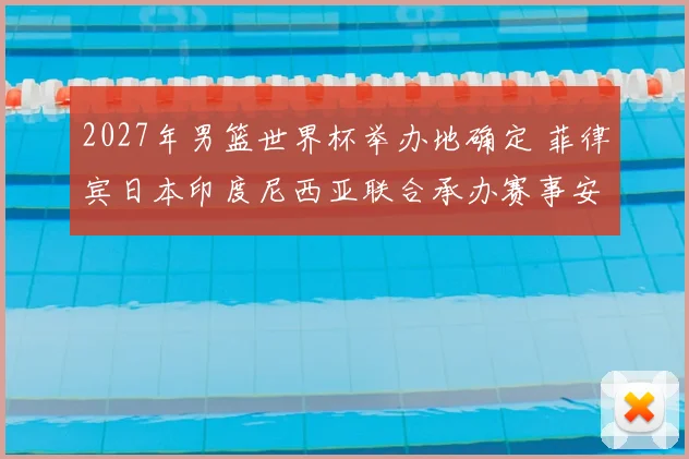 2027年男篮世界杯举办地确定 菲律宾日本印度尼西亚联合承办赛事安排公布