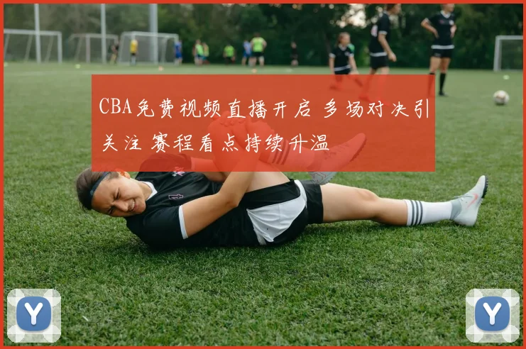 CBA免费视频直播开启 多场对决引关注 赛程看点持续升温