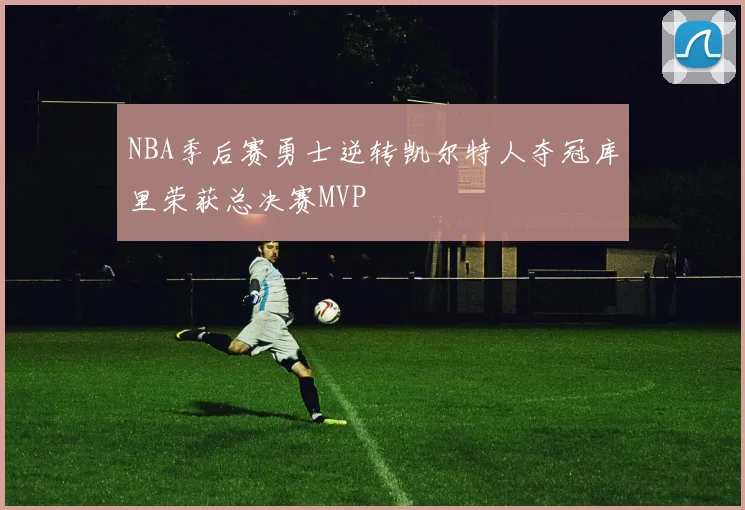 NBA季后赛勇士逆转凯尔特人夺冠库里荣获总决赛MVP