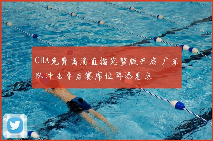 CBA免费高清直播完整版开启 广东队冲击季后赛席位再添看点