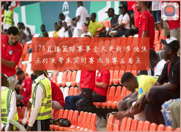 178直播篮球赛事全天更新 多场焦点对决带来实时赛况与赛后看点