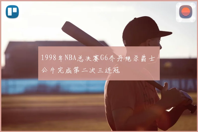 1998年NBA总决赛G6乔丹绝杀爵士 公牛完成第二次三连冠