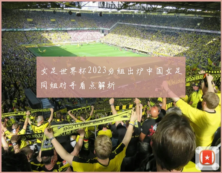 女足世界杯2023分组出炉中国女足同组对手看点解析