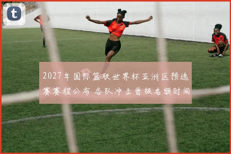 2027年国际篮联世界杯亚洲区预选赛赛程公布 各队冲击晋级名额时间确定