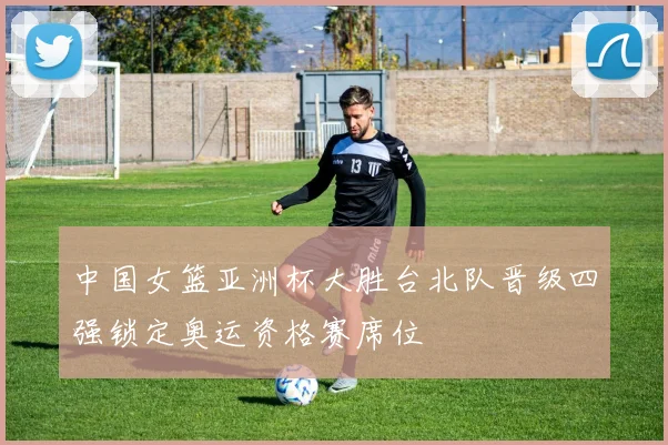 中国女篮亚洲杯大胜台北队晋级四强锁定奥运资格赛席位