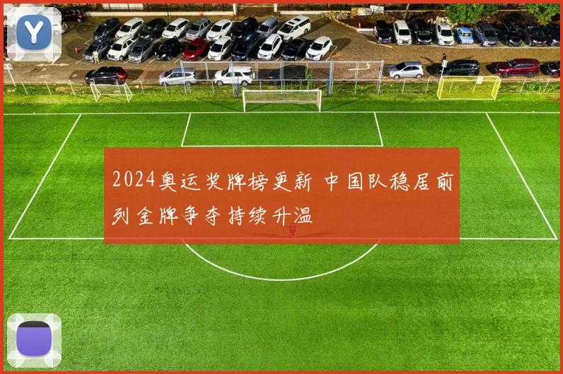 2024奥运奖牌榜更新 中国队稳居前列金牌争夺持续升温