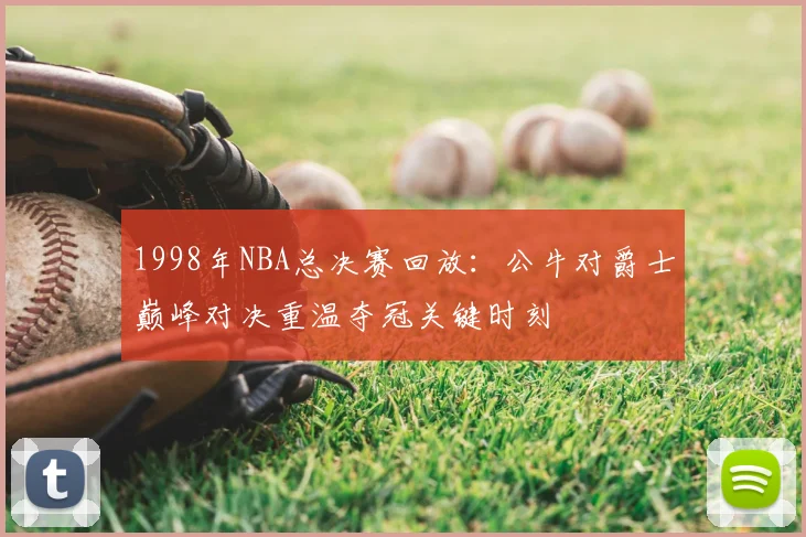 1998年NBA总决赛回放:公牛对爵士巅峰对决重温夺冠关键时刻
