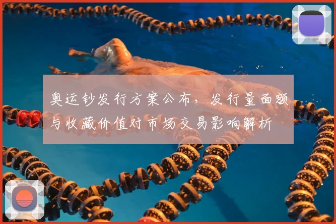 奥运钞发行方案公布，发行量面额与收藏价值对市场交易影响解析