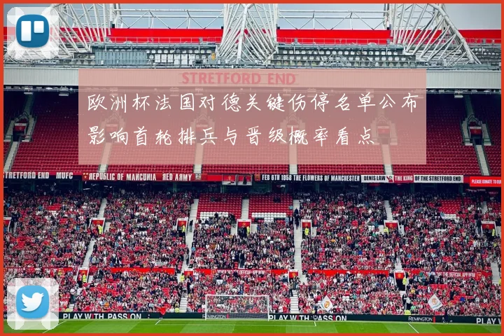 欧洲杯法国对德关键伤停名单公布影响首轮排兵与晋级概率看点