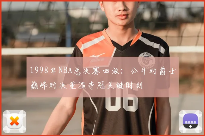 1998年NBA总决赛回放：公牛对爵士巅峰对决重温夺冠关键时刻