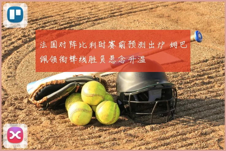 法国对阵比利时赛前预测出炉 姆巴佩领衔锋线胜负悬念升温
