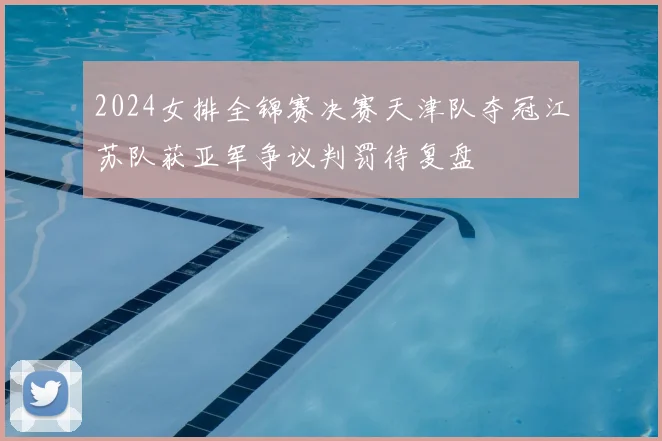 2024女排全锦赛决赛天津队夺冠江苏队获亚军争议判罚待复盘