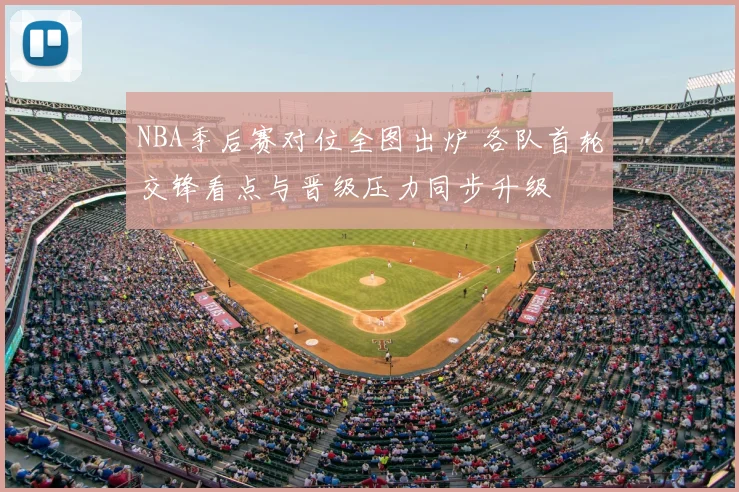 NBA季后赛对位全图出炉 各队首轮交锋看点与晋级压力同步升级