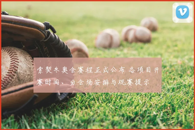 索契冬奥会赛程正式公布 各项目开赛时间、分会场安排与观赛提示