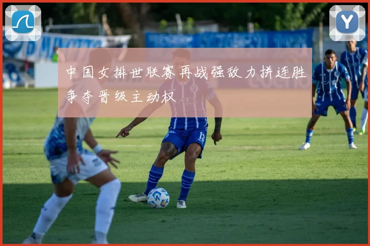中国女排世联赛再战强敌力拼连胜争夺晋级主动权