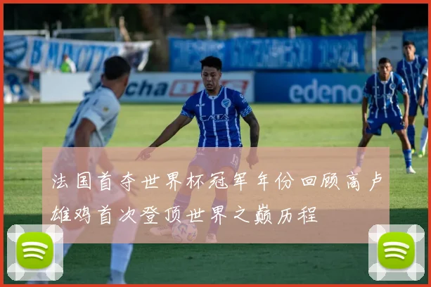 法国首夺世界杯冠军年份回顾高卢雄鸡首次登顶世界之巅历程