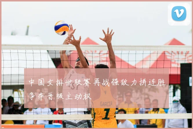 中国女排世联赛再战强敌力拼连胜争夺晋级主动权
