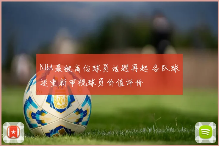 NBA最被高估球员话题再起 各队球迷重新审视球员价值评价