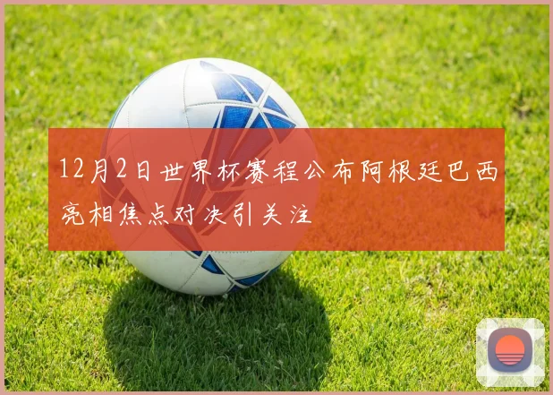 12月2日世界杯赛程公布阿根廷巴西亮相焦点对决引关注