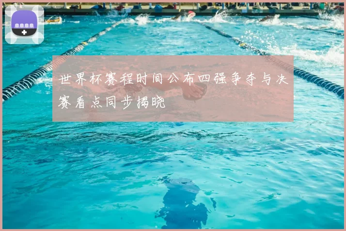 世界杯赛程时间公布四强争夺与决赛看点同步揭晓