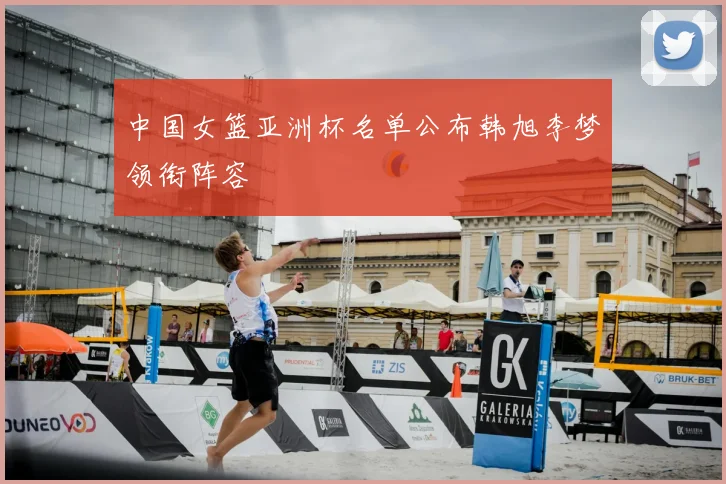 中国女篮亚洲杯名单公布韩旭李梦领衔阵容