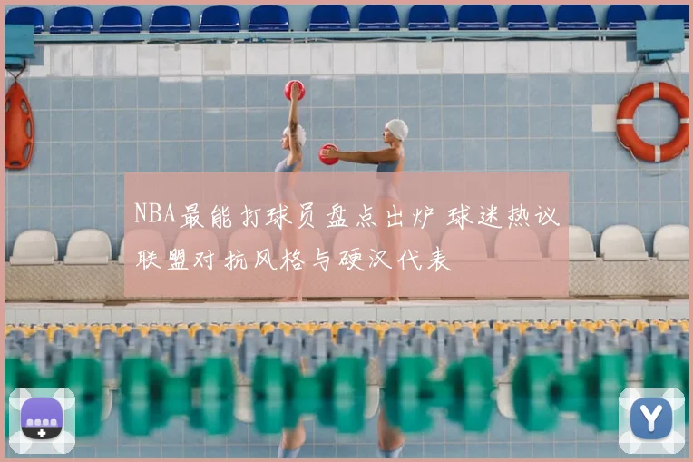 NBA最能打球员盘点出炉 球迷热议联盟对抗风格与硬汉代表